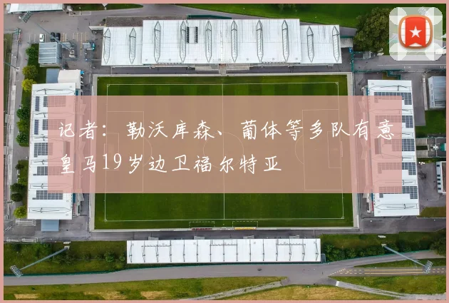 记者：勒沃库森、葡体等多队有意皇马19岁边卫福尔特亚