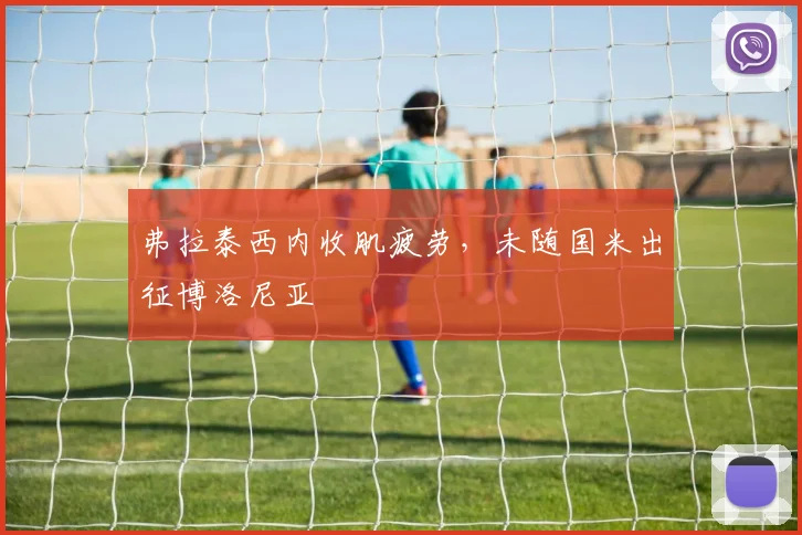 弗拉泰西内收肌疲劳，未随国米出征博洛尼亚