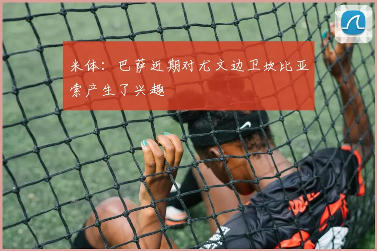 米体：巴萨近期对尤文边卫坎比亚索产生了兴趣