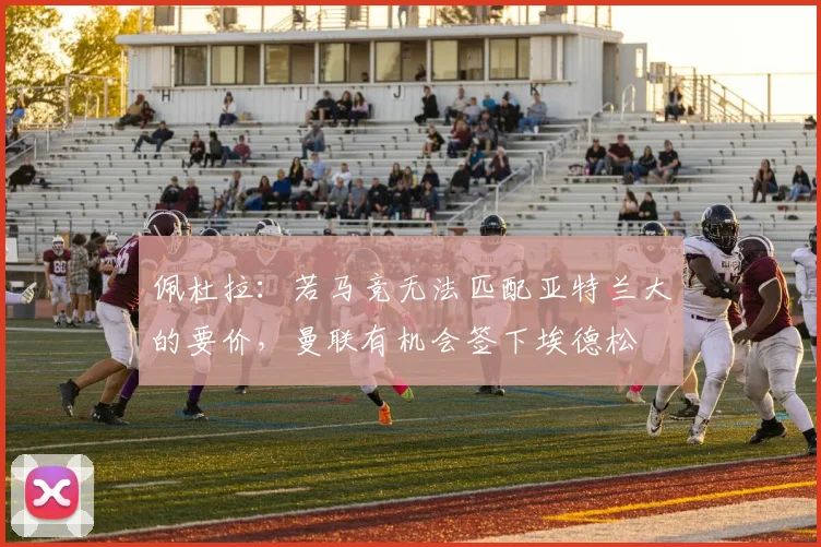 佩杜拉：若马竞无法匹配亚特兰大的要价，曼联有机会签下埃德松