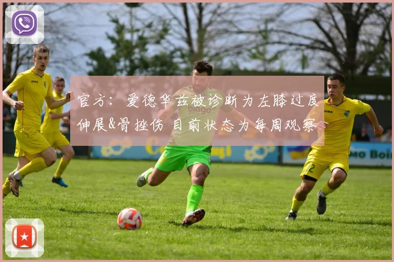 官方：爱德华兹被诊断为左膝过度伸展&骨挫伤 目前状态为每周观察